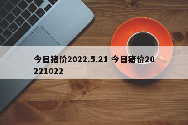 今日猪价2022.5.21 今日猪价20221022
