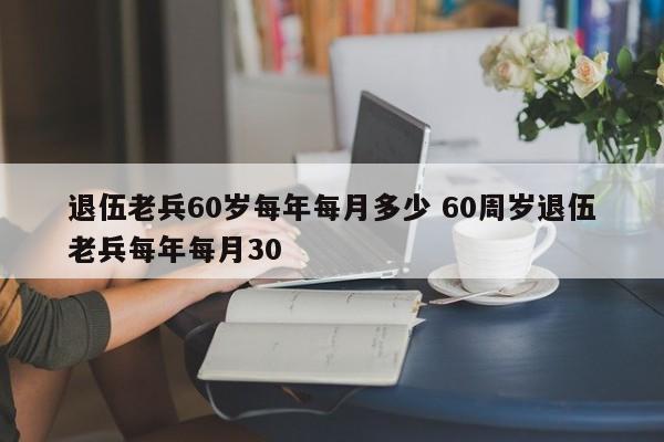 退伍老兵60岁每年每月多少 60周岁退伍老兵每年每月30