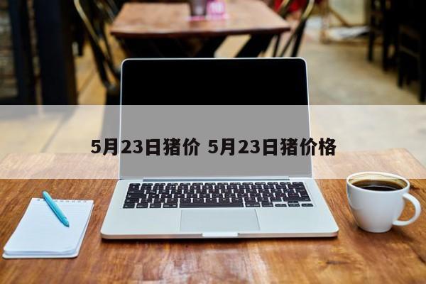 5月23日猪价 5月23日猪价格