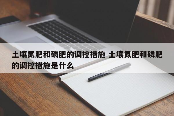 土壤氮肥和磷肥的调控措施 土壤氮肥和磷肥的调控措施是什么