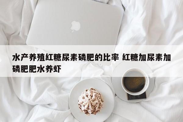水产养殖红糖尿素磷肥的比率 红糖加尿素加磷肥肥水养虾